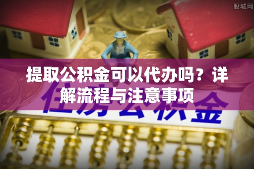 射洪提取公积金可以代办吗？详解流程与注意事项