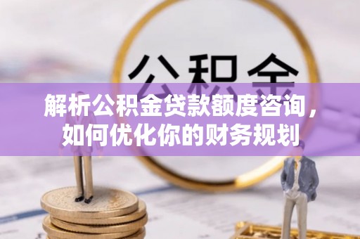 射洪解析公积金贷款额度咨询，如何优化你的财务规划