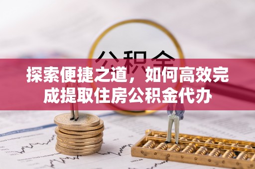 射洪探索便捷之道，如何高效完成提取住房公积金代办