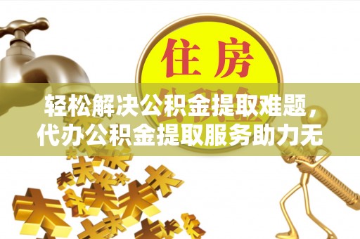 射洪轻松解决公积金提取难题，代办公积金提取服务助力无忧生活