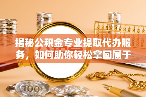 射洪揭秘公积金专业提取代办服务，如何助你轻松拿回属于你的资金
