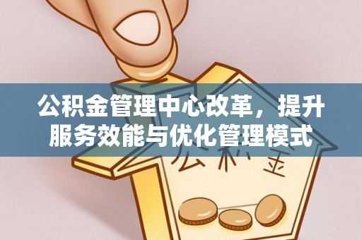 射洪公积金管理中心改革，提升服务效能与优化管理模式
