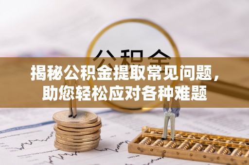 射洪揭秘公积金提取常见问题，助您轻松应对各种难题