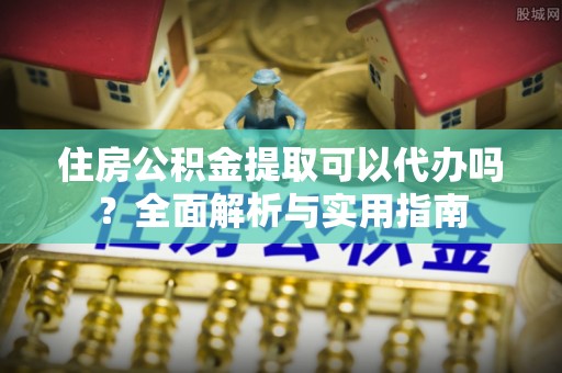 射洪住房公积金提取可以代办吗？全面解析与实用指南