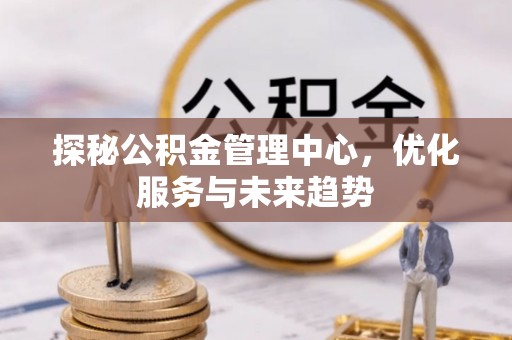 射洪探秘公积金管理中心，优化服务与未来趋势