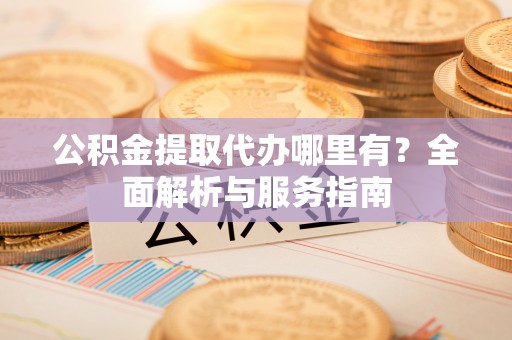 射洪公积金提取代办哪里有？全面解析与服务指南