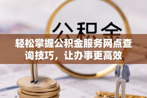 射洪轻松掌握公积金服务网点查询技巧，让办事更高效