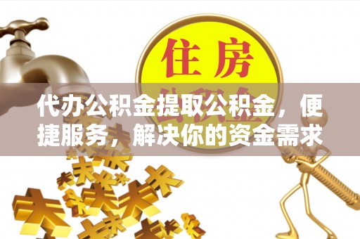 射洪代办公积金提取公积金，便捷服务，解决你的资金需求