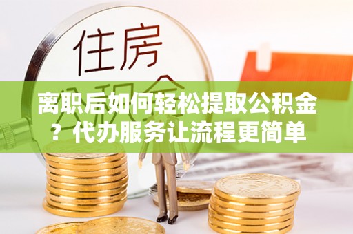 射洪离职后如何轻松提取公积金？代办服务让流程更简单