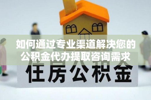 射洪如何通过专业渠道解决您的公积金代办提取咨询需求