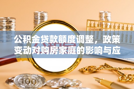 射洪公积金贷款额度调整，政策变动对购房家庭的影响与应对策略