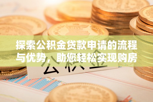 射洪探索公积金贷款申请的流程与优势，助您轻松实现购房梦想