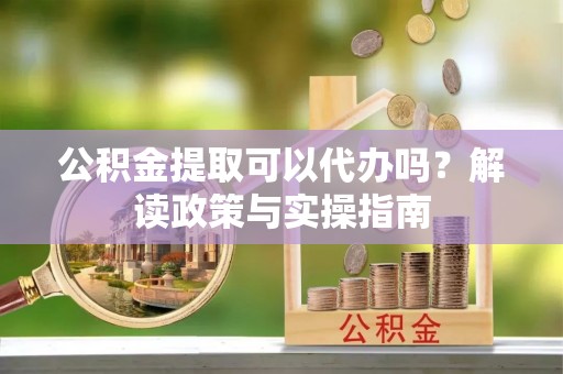 射洪公积金提取可以代办吗？解读政策与实操指南