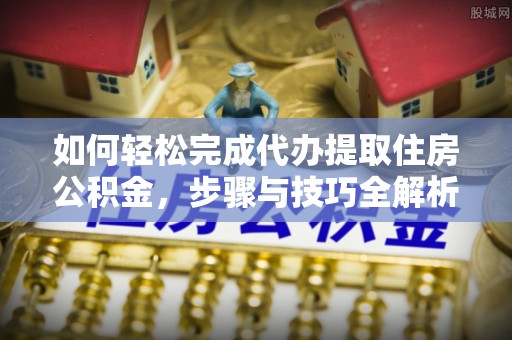 射洪如何轻松完成代办提取住房公积金，步骤与技巧全解析