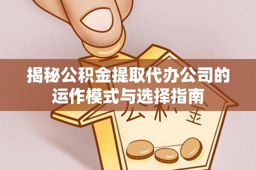 射洪揭秘公积金提取代办公司的运作模式与选择指南
