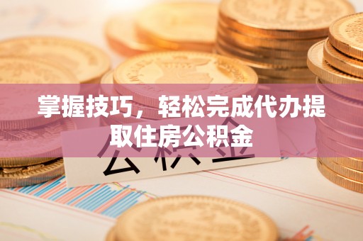 射洪掌握技巧，轻松完成代办提取住房公积金
