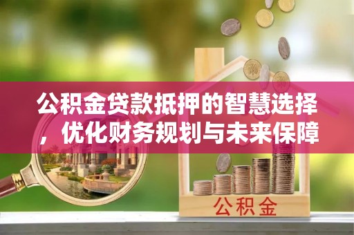射洪公积金贷款抵押的智慧选择，优化财务规划与未来保障