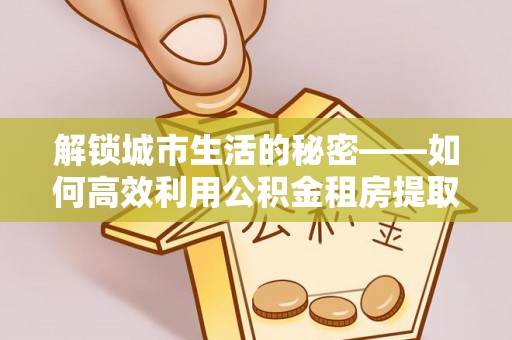 射洪解锁城市生活的秘密——如何高效利用公积金租房提取政策优化居住体验