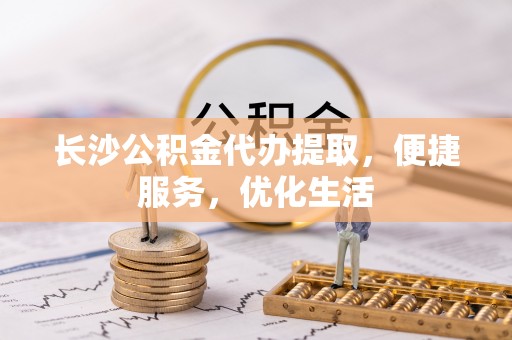 射洪长沙公积金代办提取，便捷服务，优化生活