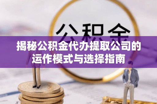 射洪揭秘公积金代办提取公司的运作模式与选择指南