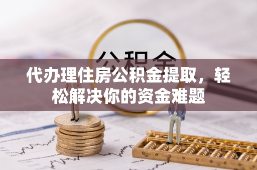 射洪代办理住房公积金提取，轻松解决你的资金难题