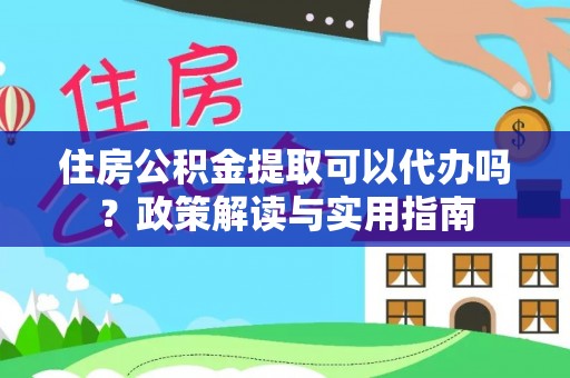 射洪住房公积金提取可以代办吗？政策解读与实用指南