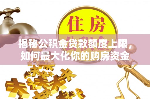 射洪揭秘公积金贷款额度上限，如何最大化你的购房资金