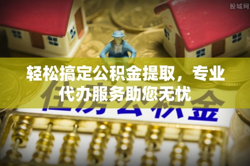 射洪轻松搞定公积金提取，专业代办服务助您无忧
