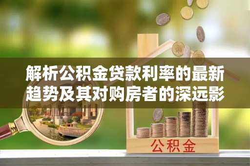 射洪解析公积金贷款利率的最新趋势及其对购房者的深远影响