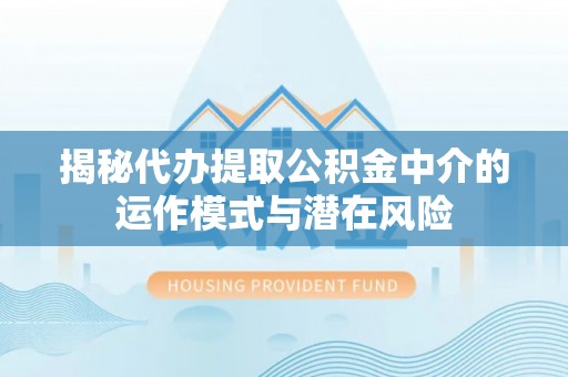 射洪揭秘代办提取公积金中介的运作模式与潜在风险