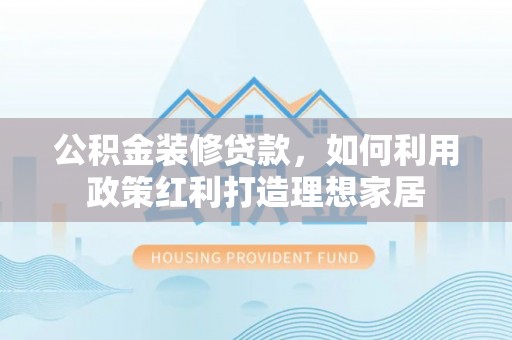 射洪公积金装修贷款，如何利用政策红利打造理想家居