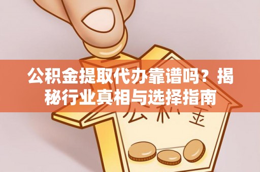 射洪公积金提取代办靠谱吗？揭秘行业真相与选择指南