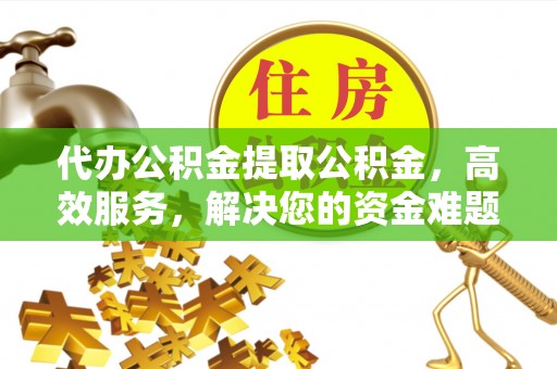 射洪代办公积金提取公积金，高效服务，解决您的资金难题