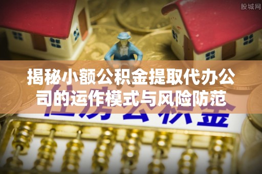 射洪揭秘小额公积金提取代办公司的运作模式与风险防范