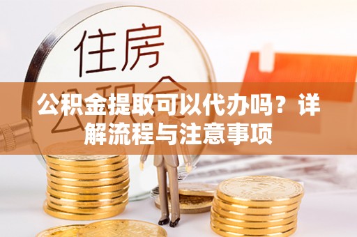 射洪公积金提取可以代办吗？详解流程与注意事项