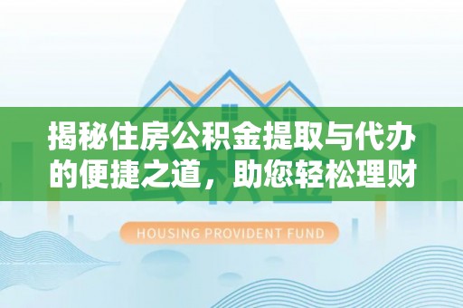 射洪揭秘住房公积金提取与代办的便捷之道，助您轻松理财