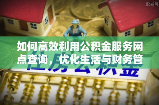 射洪如何高效利用公积金服务网点查询，优化生活与财务管理