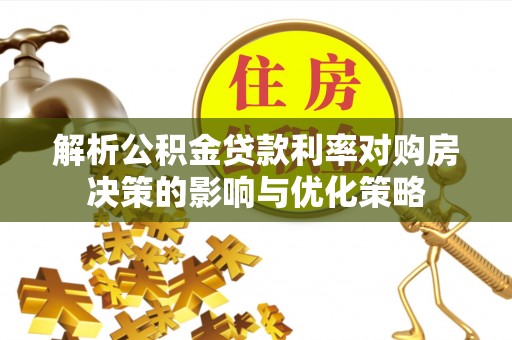 射洪解析公积金贷款利率对购房决策的影响与优化策略