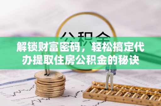 射洪解锁财富密码，轻松搞定代办提取住房公积金的秘诀