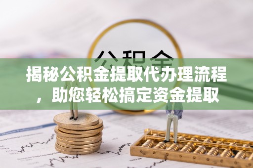 射洪揭秘公积金提取代办理流程，助您轻松搞定资金提取