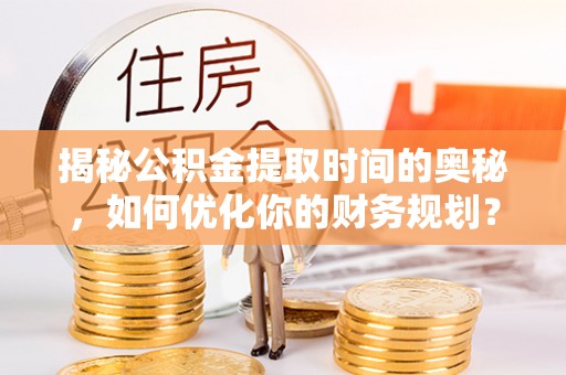 射洪揭秘公积金提取时间的奥秘，如何优化你的财务规划？