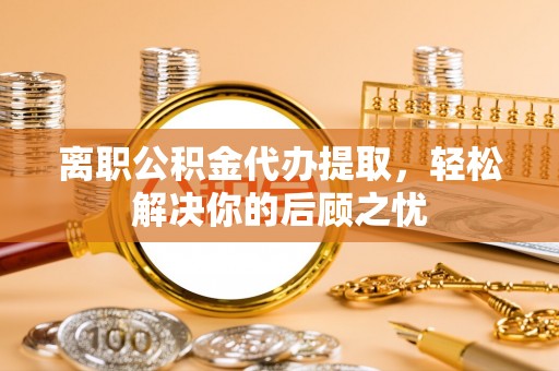 射洪离职公积金代办提取，轻松解决你的后顾之忧