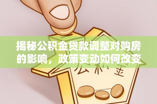 射洪揭秘公积金贷款调整对购房的影响，政策变动如何改变你的买房计划