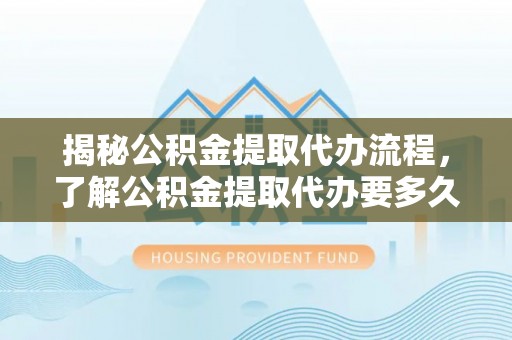 射洪揭秘公积金提取代办流程，了解公积金提取代办要多久的关键因素