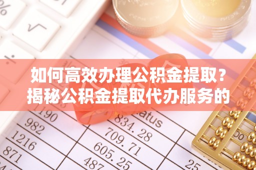 射洪如何高效办理公积金提取？揭秘公积金提取代办服务的优势与注意事项