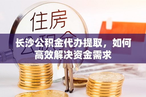 射洪长沙公积金代办提取，如何高效解决资金需求
