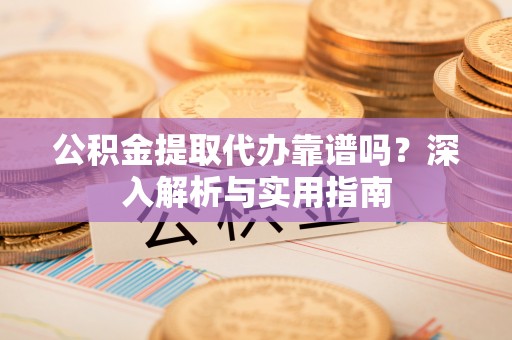 射洪公积金提取代办靠谱吗？深入解析与实用指南