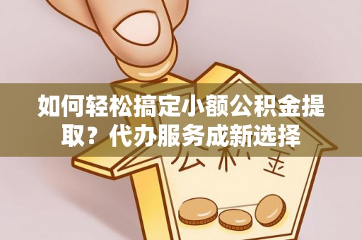 射洪如何轻松搞定小额公积金提取？代办服务成新选择