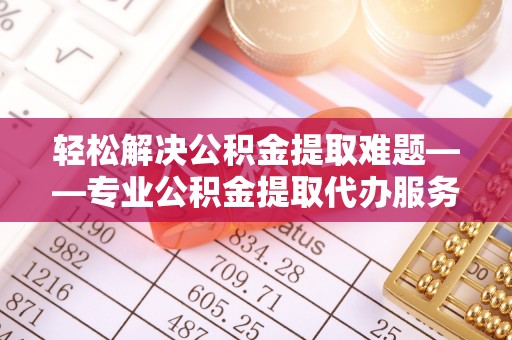 射洪轻松解决公积金提取难题——专业公积金提取代办服务详解