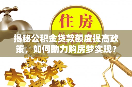 射洪揭秘公积金贷款额度提高政策，如何助力购房梦实现？